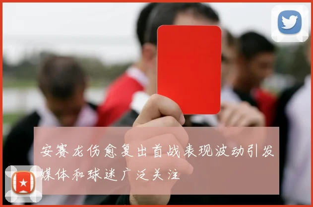 安赛龙伤愈复出首战表现波动引发媒体和球迷广泛关注
