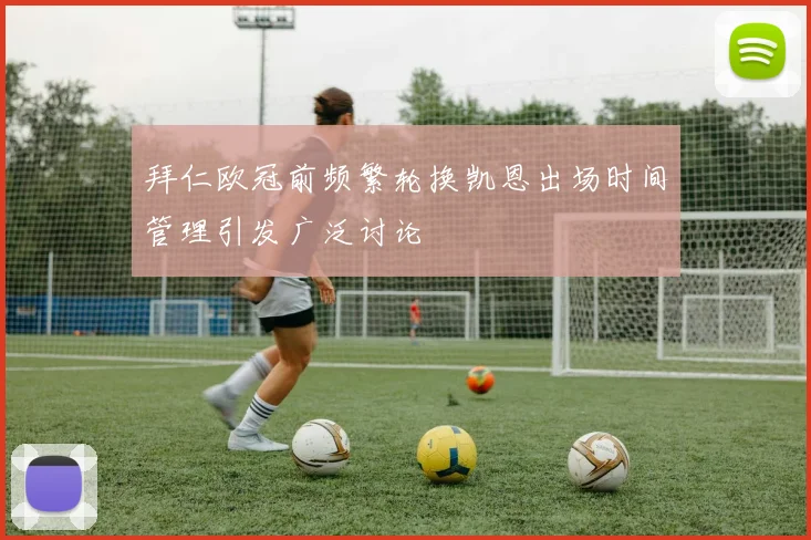 拜仁欧冠前频繁轮换凯恩出场时间管理引发广泛讨论