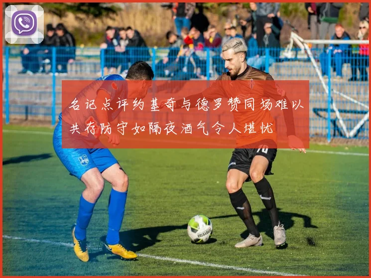 名记点评约基奇与德罗赞同场难以共存防守如隔夜酒气令人堪忧