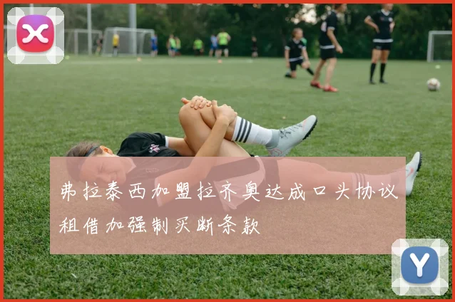 弗拉泰西加盟拉齐奥达成口头协议租借加强制买断条款