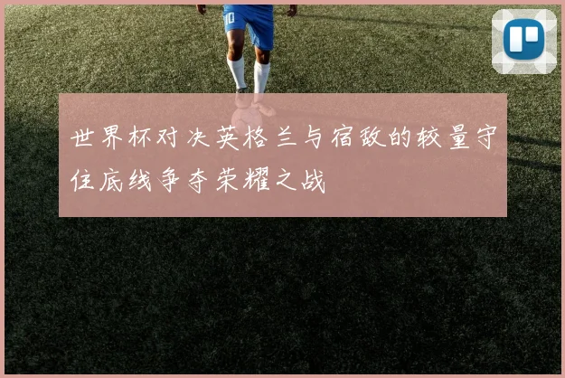 世界杯对决英格兰与宿敌的较量守住底线争夺荣耀之战